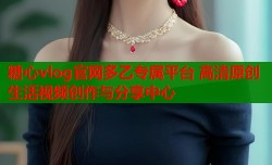 糖心vlog官网多乙专属平台 高清原创生活视频创作与分享中心