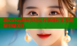 糖心vlog发布页轻松分享精彩生活视频引爆关注