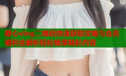 糖心vlog二维码快速获取攻略与会员福利全解析轻松畅享精彩内容