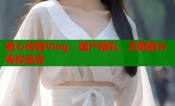 糖心传媒Vlog：国产精彩，无限糖分等你品尝