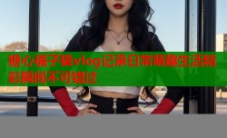 糖心橘子猫vlog记录日常萌趣生活精彩瞬间不可错过