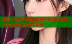 糖心vlog男主带你玩转平台精彩功能轻松记录生活精彩瞬间