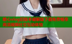 糖心vlog旧版本破解版下载免费畅享高清视频社交互动体验