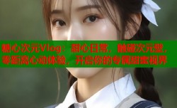 糖心次元Vlog：甜心日常，触碰次元壁，零距离心动体验，开启你的专属甜蜜视界
