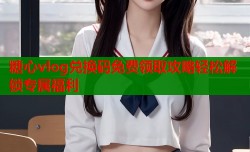 糖心vlog兑换码免费领取攻略轻松解锁专属福利