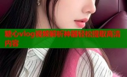 糖心vlog视频解析神器轻松提取高清内容