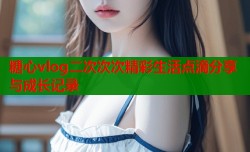 糖心vlog二次次次精彩生活点滴分享与成长记录