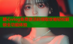 糖心vlog免费激活码领取攻略轻松解锁全功能体验