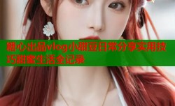 糖心出品vlog小甜豆日常分享实用技巧甜蜜生活全记录