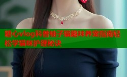 糖心vlog科普柚子猫趣味养宠指南轻松学猫咪护理秘诀