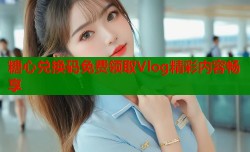 糖心兑换码免费领取Vlog精彩内容畅享