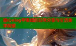 糖心vlog苹果姐的日常分享与生活美学探索