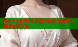 糖心vlog旧版本下载体验高清编辑与便捷分享功能