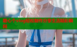 糖心个vlog轻松制作分享生活精彩瞬间
