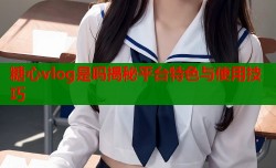 糖心vlog是吗揭秘平台特色与使用技巧