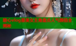糖心vlog最美女主角盘点人气颜值全揭秘