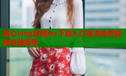 糖心vlog官网ios下载入口高清免费视频资源推荐
