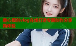 糖心原创vlog在线打造专属创作分享新体验