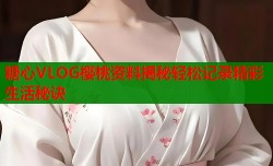 糖心VLOG樱桃资料揭秘轻松记录精彩生活秘诀