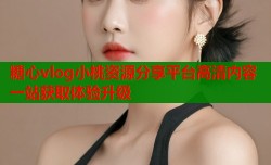 糖心vlog小桃资源分享平台高清内容一站获取体验升级