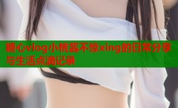 糖心vlog小桃酱不惊xing的日常分享与生活点滴记录