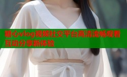 糖心vlog视频社交平台高清流畅观看互动分享新体验