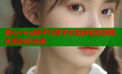 糖心vlog种子分享平台助你轻松获取优质创作灵感