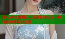 糖心vlog官网入口高清创作社交一体轻松分享精彩生活