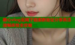 糖心vlog官网下载最新地址分享高清流畅体验全攻略