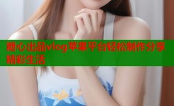 糖心出品vlog苹果平台轻松制作分享精彩生活