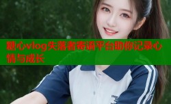 糖心vlog失落者寄语平台助你记录心情与成长