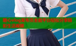 糖心vlog发布页全能平台轻松分享精彩生活视频