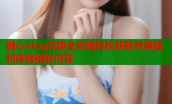 糖心vlog兑换全攻略轻松获取专属福利体验精彩内容
