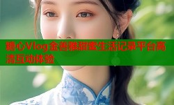 糖心Vlog金善雅甜蜜生活记录平台高清互动体验