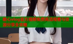 糖心vlog官方视频免费高清观看与资源分享全攻略