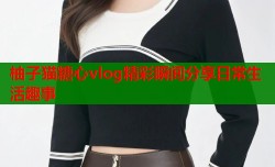 柚子猫糖心vlog精彩瞬间分享日常生活趣事