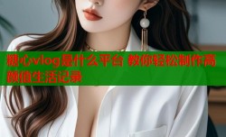 糖心vlog是什么平台 教你轻松制作高颜值生活记录