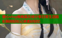 糖心vlog晚晚酱在线分享日常生活精彩瞬间轻松记录美好回忆