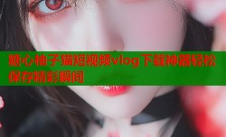 糖心柚子猫短视频vlog下载神器轻松保存精彩瞬间