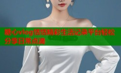 糖心vlog恬恬精彩生活记录平台轻松分享日常点滴