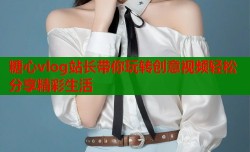糖心vlog站长带你玩转创意视频轻松分享精彩生活