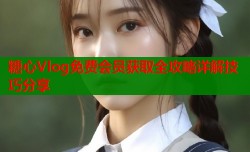 糖心Vlog免费会员获取全攻略详解技巧分享
