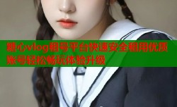 糖心vlog租号平台快速安全租用优质账号轻松畅玩体验升级