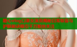 糖心vlog口罩女演员揭秘日常妆容与护肤秘诀吸引千万粉丝关注