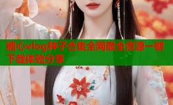 糖心vlog种子合集全网最全资源一键下载体验分享