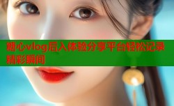 糖心vlog后入体验分享平台轻松记录精彩瞬间
