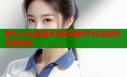 糖心vlog是聊天的吗揭秘平台互动社交新体验