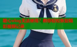 糖心vlog无法使用？教你轻松恢复精彩视频记录