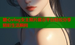 糖心vlog女主照片展示平台轻松分享精彩生活瞬间