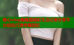 糖心vlog晚晚酱精彩生活记录分享平台轻松打造专属回忆